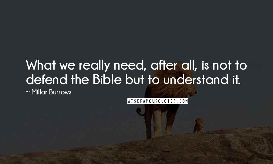 Millar Burrows Quotes: What we really need, after all, is not to defend the Bible but to understand it.