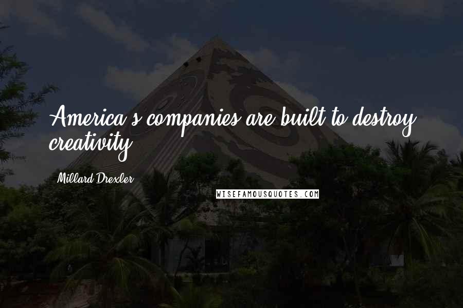 Millard Drexler Quotes: America's companies are built to destroy creativity.