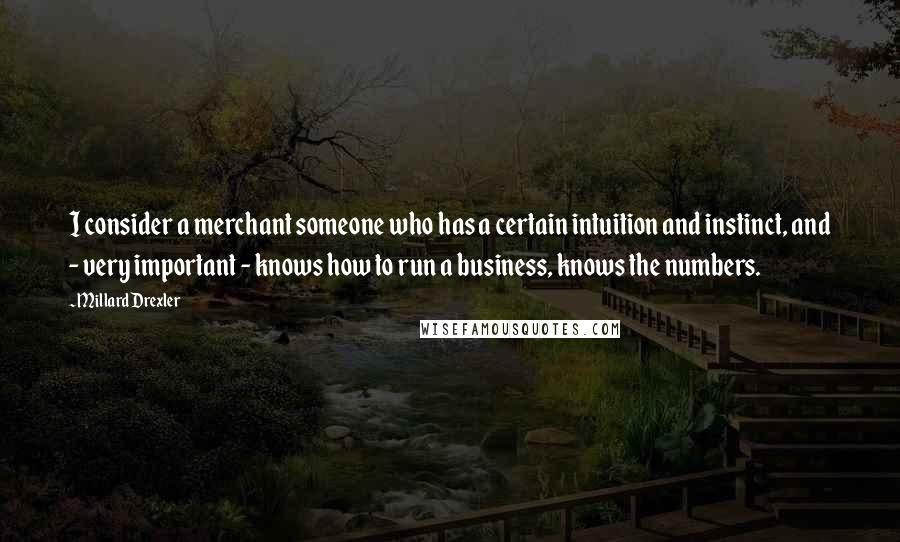 Millard Drexler Quotes: I consider a merchant someone who has a certain intuition and instinct, and - very important - knows how to run a business, knows the numbers.