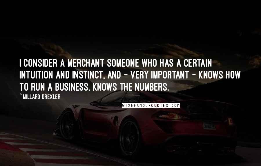 Millard Drexler Quotes: I consider a merchant someone who has a certain intuition and instinct, and - very important - knows how to run a business, knows the numbers.