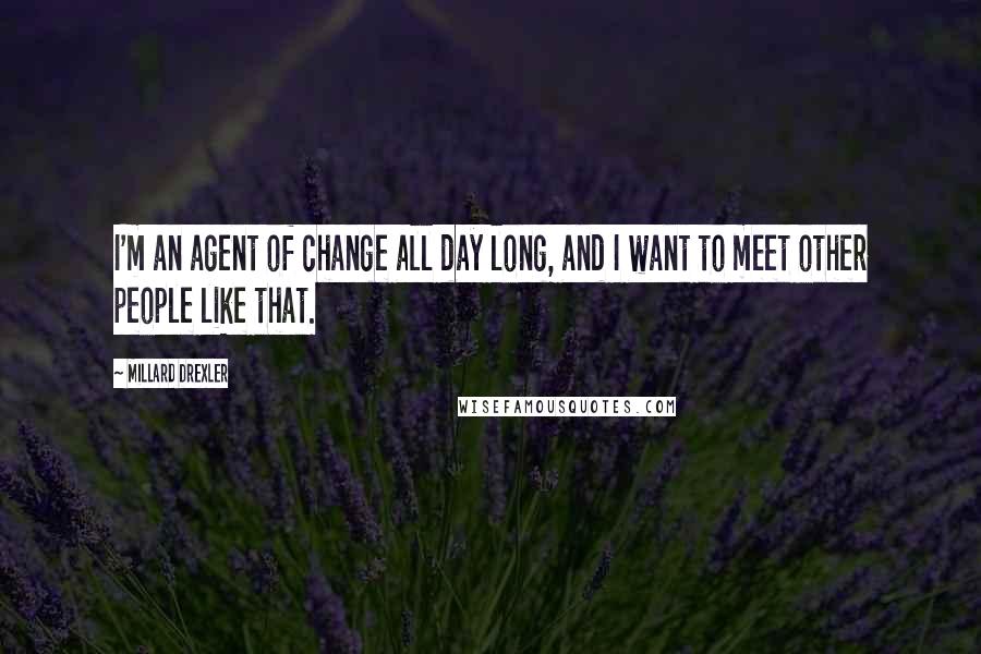 Millard Drexler Quotes: I'm an agent of change all day long, and I want to meet other people like that.