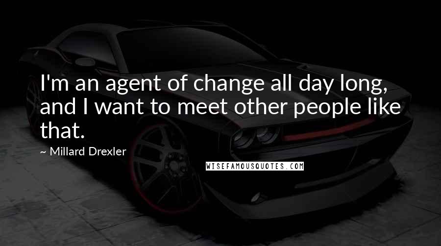 Millard Drexler Quotes: I'm an agent of change all day long, and I want to meet other people like that.
