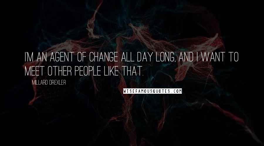 Millard Drexler Quotes: I'm an agent of change all day long, and I want to meet other people like that.