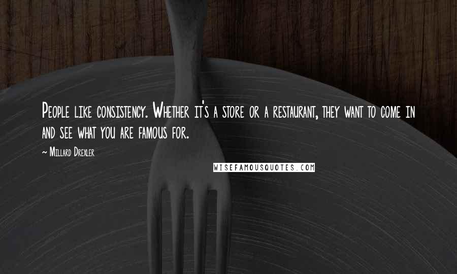 Millard Drexler Quotes: People like consistency. Whether it's a store or a restaurant, they want to come in and see what you are famous for.