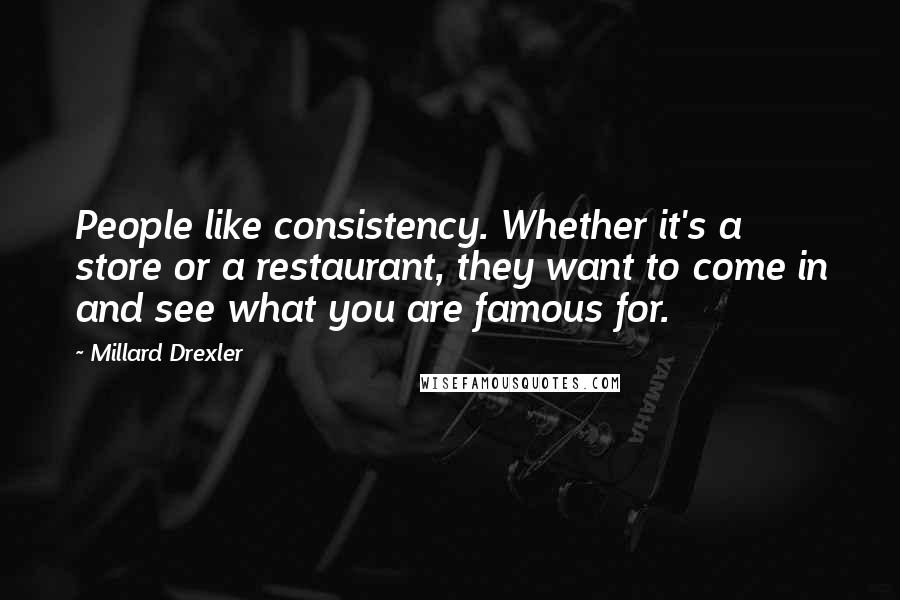 Millard Drexler Quotes: People like consistency. Whether it's a store or a restaurant, they want to come in and see what you are famous for.