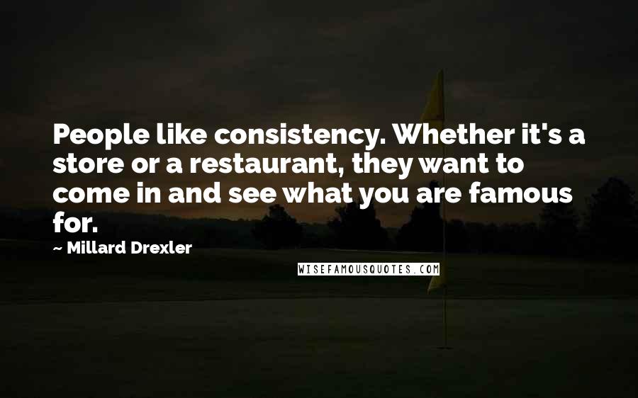 Millard Drexler Quotes: People like consistency. Whether it's a store or a restaurant, they want to come in and see what you are famous for.