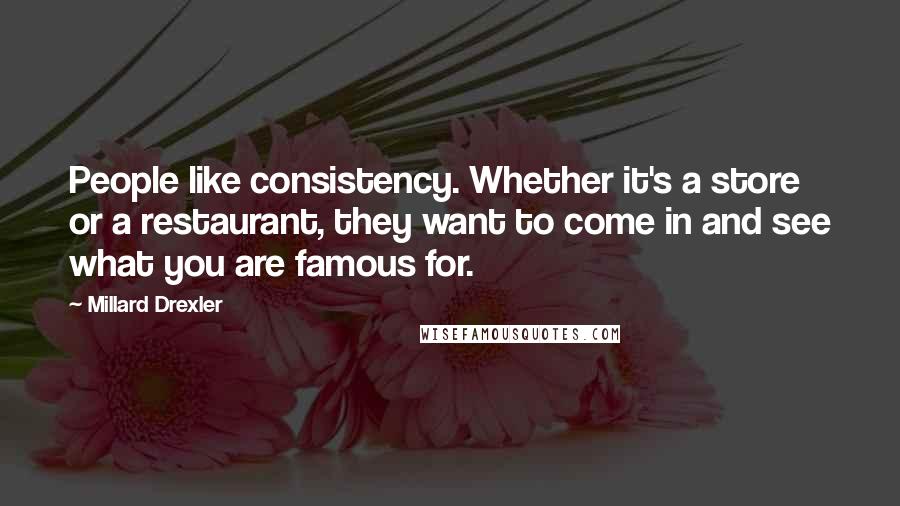 Millard Drexler Quotes: People like consistency. Whether it's a store or a restaurant, they want to come in and see what you are famous for.