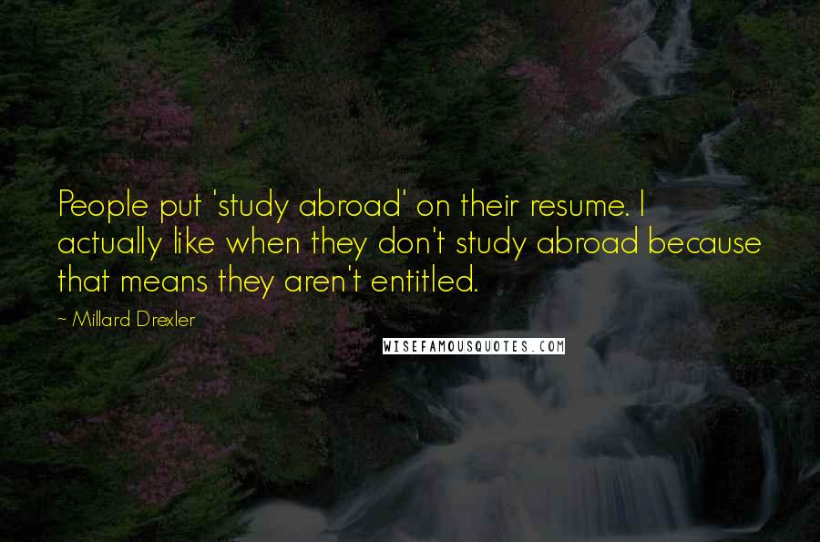 Millard Drexler Quotes: People put 'study abroad' on their resume. I actually like when they don't study abroad because that means they aren't entitled.