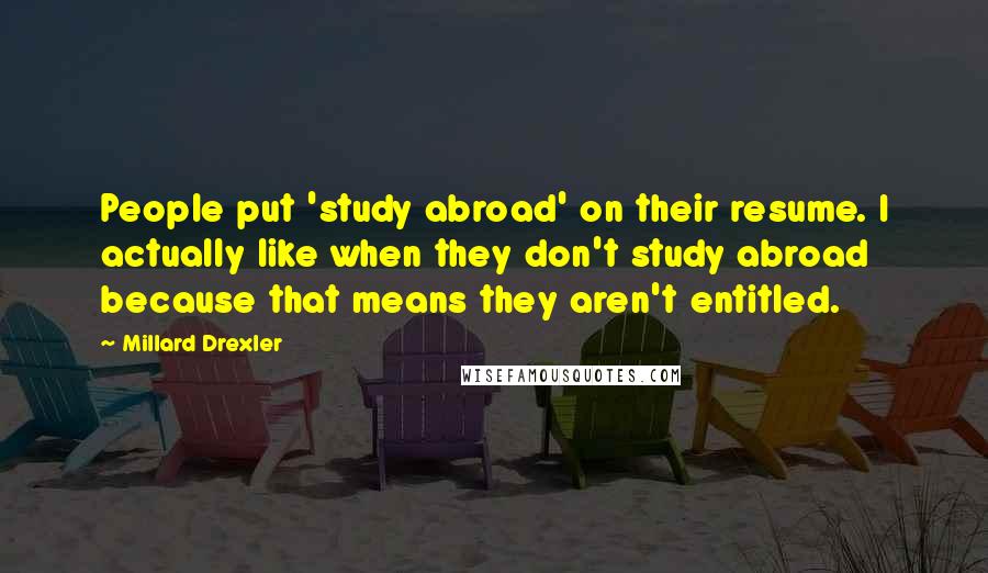 Millard Drexler Quotes: People put 'study abroad' on their resume. I actually like when they don't study abroad because that means they aren't entitled.