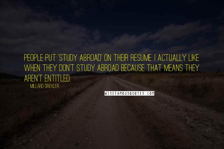 Millard Drexler Quotes: People put 'study abroad' on their resume. I actually like when they don't study abroad because that means they aren't entitled.