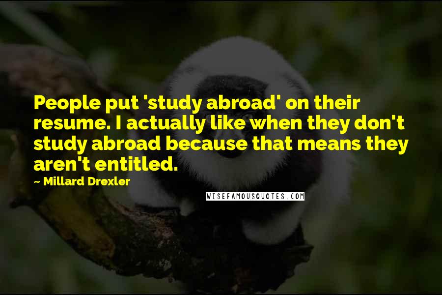 Millard Drexler Quotes: People put 'study abroad' on their resume. I actually like when they don't study abroad because that means they aren't entitled.