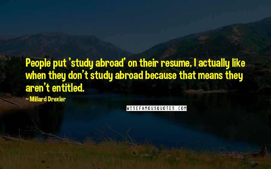 Millard Drexler Quotes: People put 'study abroad' on their resume. I actually like when they don't study abroad because that means they aren't entitled.