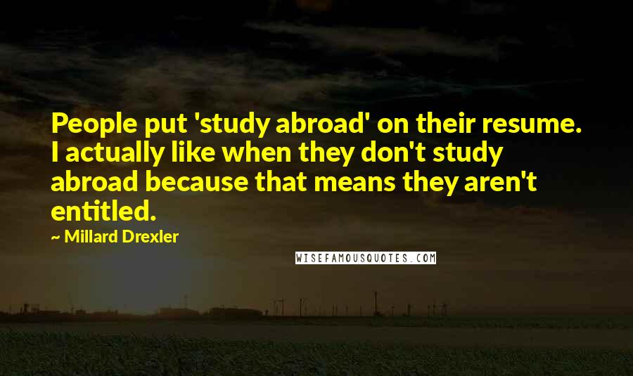 Millard Drexler Quotes: People put 'study abroad' on their resume. I actually like when they don't study abroad because that means they aren't entitled.