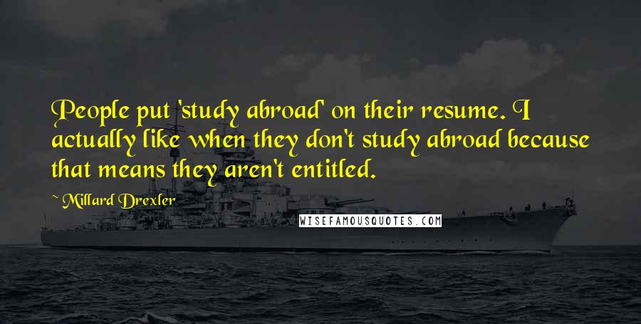 Millard Drexler Quotes: People put 'study abroad' on their resume. I actually like when they don't study abroad because that means they aren't entitled.