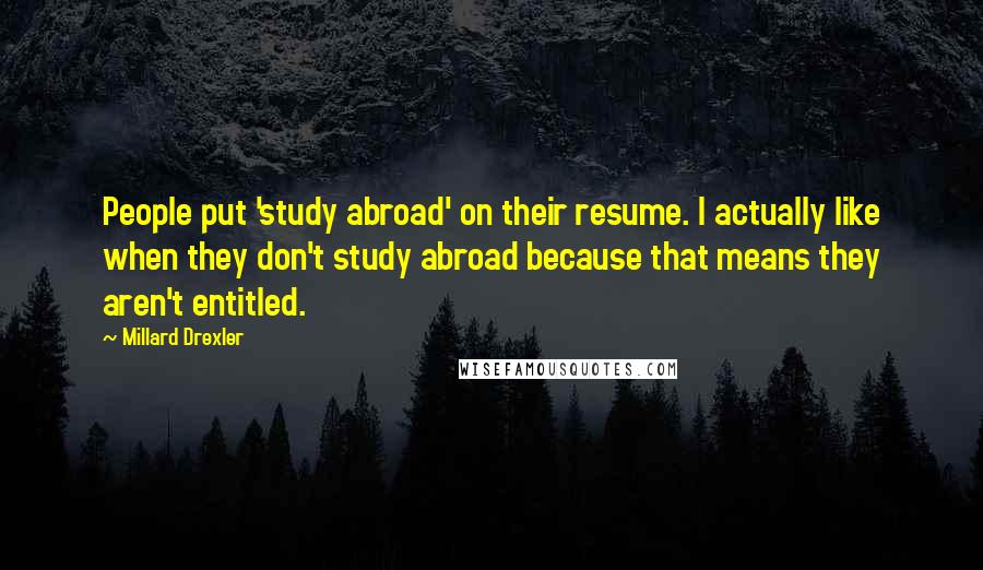 Millard Drexler Quotes: People put 'study abroad' on their resume. I actually like when they don't study abroad because that means they aren't entitled.