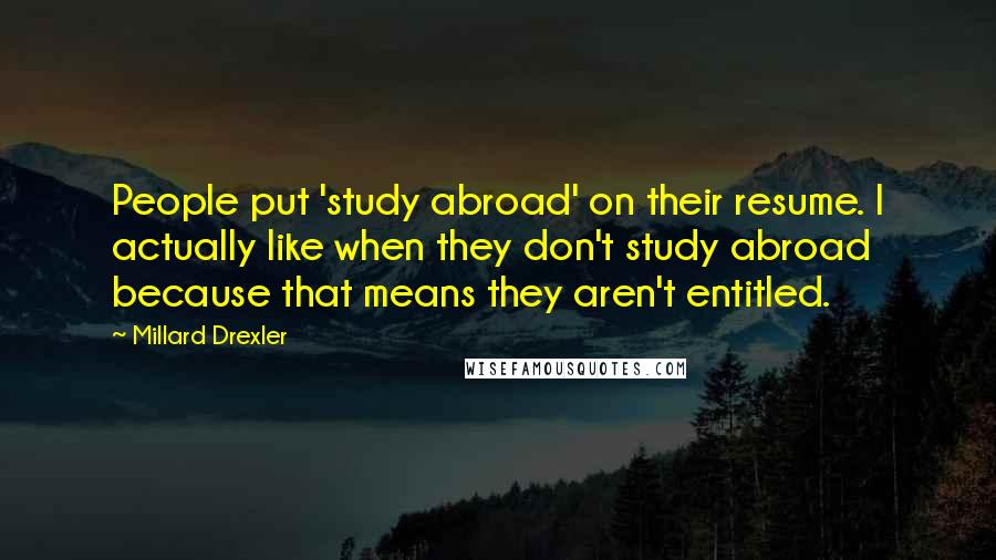 Millard Drexler Quotes: People put 'study abroad' on their resume. I actually like when they don't study abroad because that means they aren't entitled.