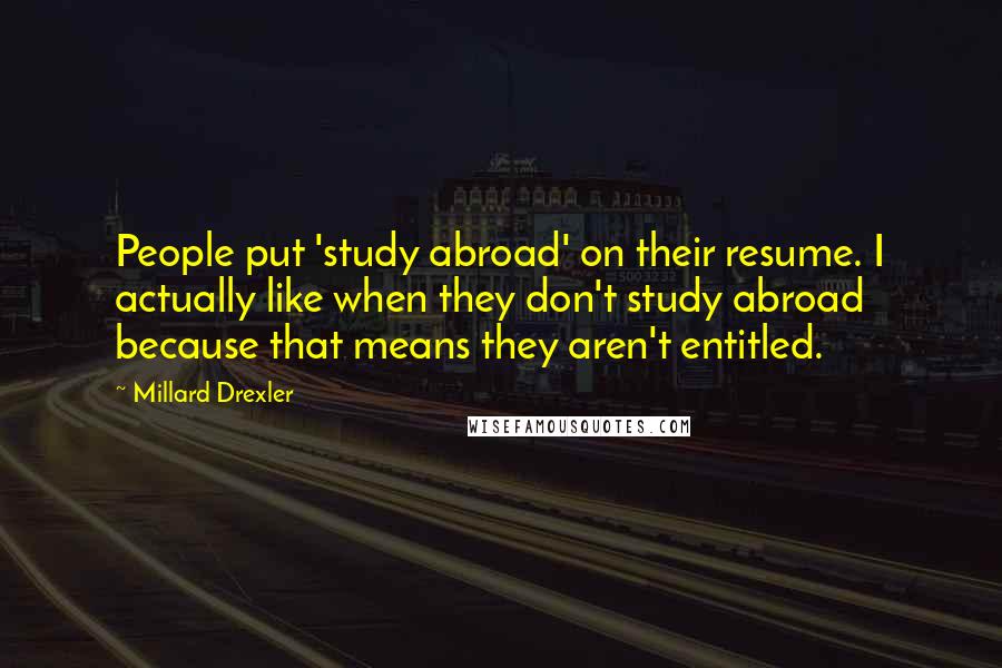 Millard Drexler Quotes: People put 'study abroad' on their resume. I actually like when they don't study abroad because that means they aren't entitled.