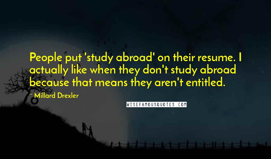 Millard Drexler Quotes: People put 'study abroad' on their resume. I actually like when they don't study abroad because that means they aren't entitled.