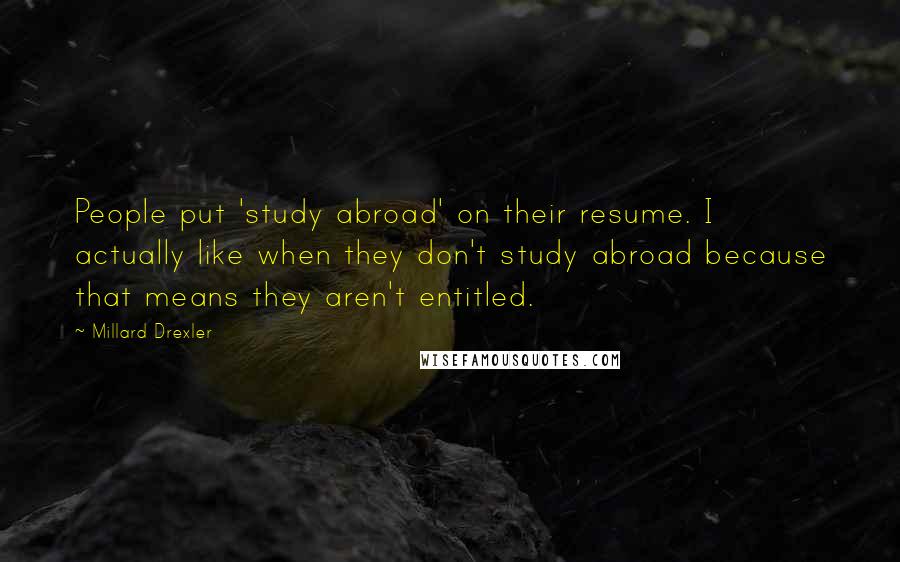 Millard Drexler Quotes: People put 'study abroad' on their resume. I actually like when they don't study abroad because that means they aren't entitled.