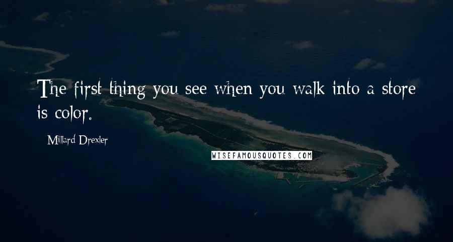 Millard Drexler Quotes: The first thing you see when you walk into a store is color.