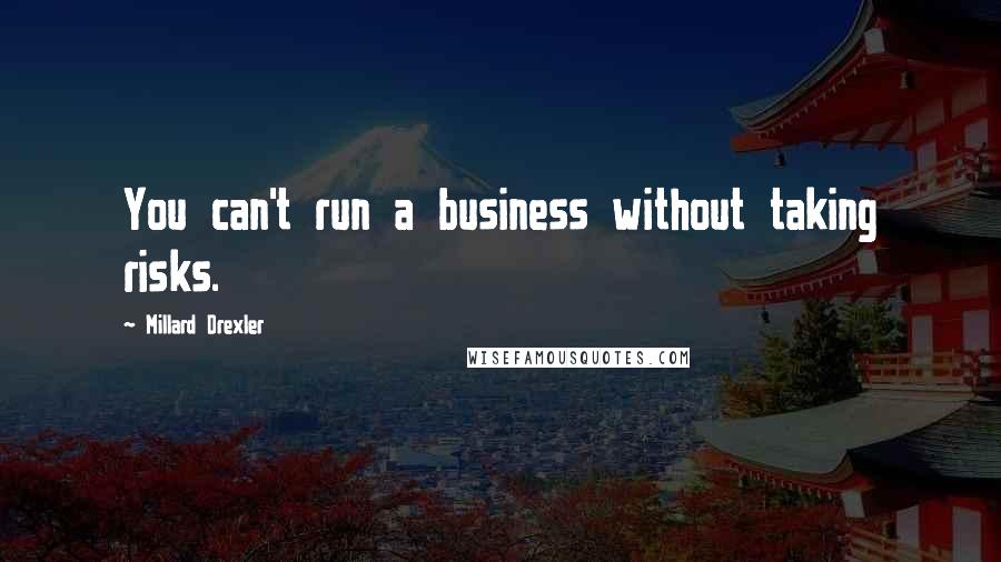 Millard Drexler Quotes: You can't run a business without taking risks.