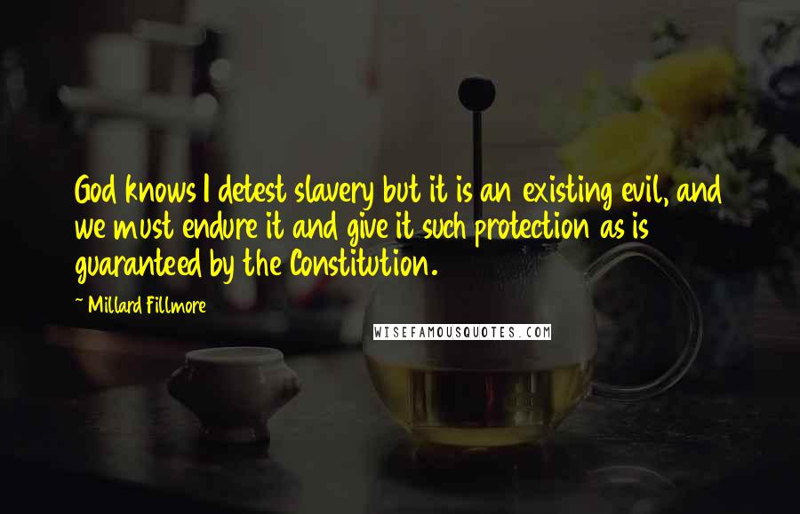Millard Fillmore Quotes: God knows I detest slavery but it is an existing evil, and we must endure it and give it such protection as is guaranteed by the Constitution.