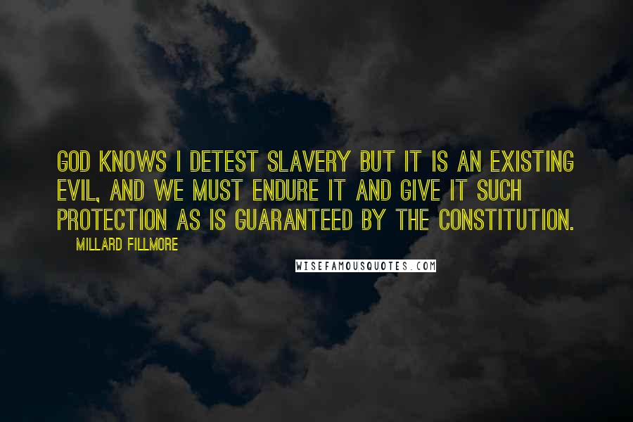 Millard Fillmore Quotes: God knows I detest slavery but it is an existing evil, and we must endure it and give it such protection as is guaranteed by the Constitution.