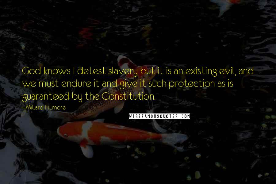 Millard Fillmore Quotes: God knows I detest slavery but it is an existing evil, and we must endure it and give it such protection as is guaranteed by the Constitution.