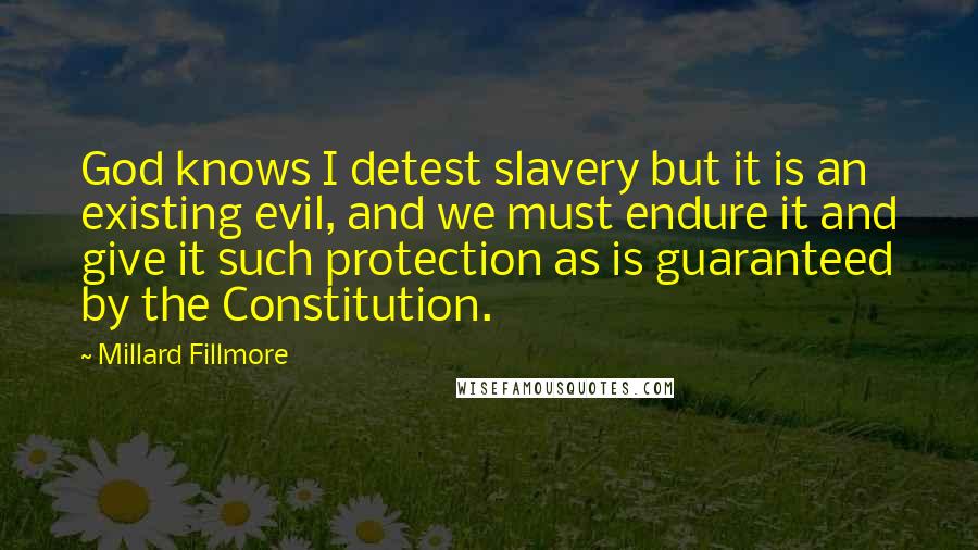 Millard Fillmore Quotes: God knows I detest slavery but it is an existing evil, and we must endure it and give it such protection as is guaranteed by the Constitution.