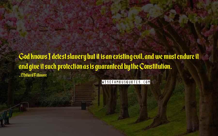 Millard Fillmore Quotes: God knows I detest slavery but it is an existing evil, and we must endure it and give it such protection as is guaranteed by the Constitution.