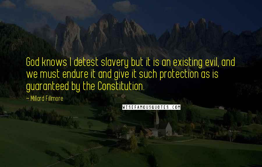 Millard Fillmore Quotes: God knows I detest slavery but it is an existing evil, and we must endure it and give it such protection as is guaranteed by the Constitution.