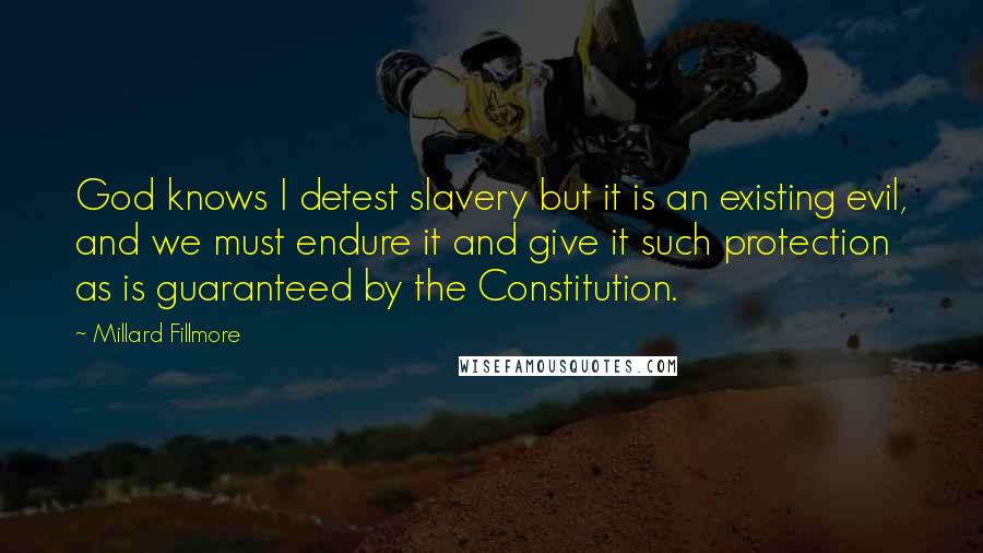 Millard Fillmore Quotes: God knows I detest slavery but it is an existing evil, and we must endure it and give it such protection as is guaranteed by the Constitution.