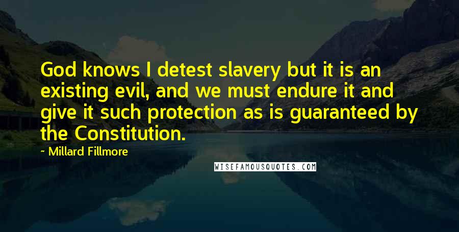 Millard Fillmore Quotes: God knows I detest slavery but it is an existing evil, and we must endure it and give it such protection as is guaranteed by the Constitution.