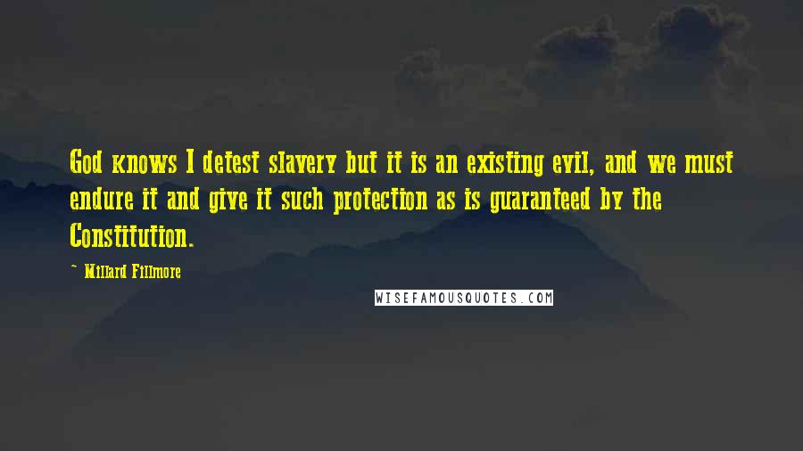 Millard Fillmore Quotes: God knows I detest slavery but it is an existing evil, and we must endure it and give it such protection as is guaranteed by the Constitution.