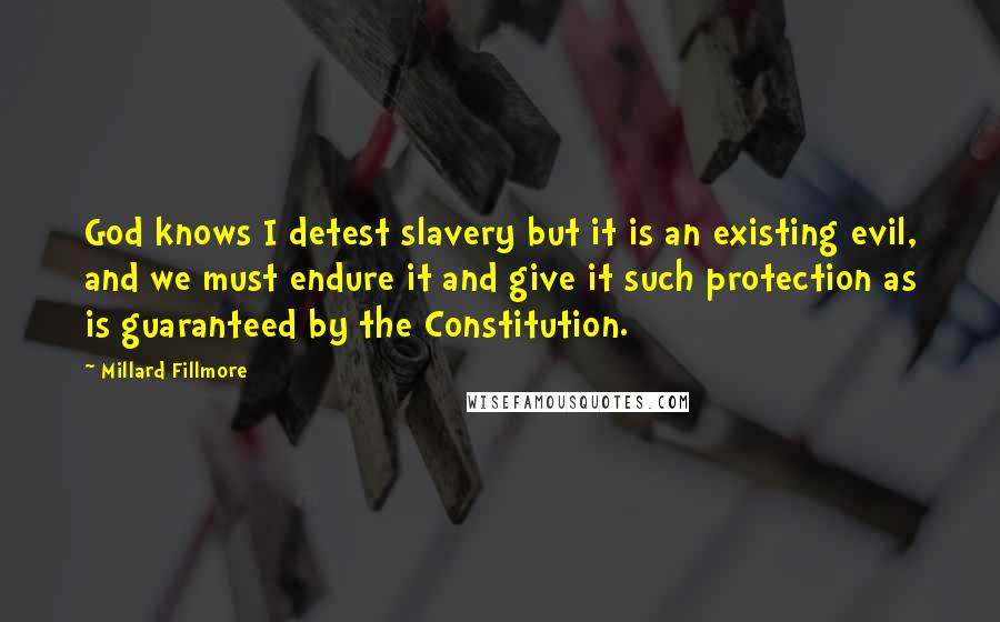 Millard Fillmore Quotes: God knows I detest slavery but it is an existing evil, and we must endure it and give it such protection as is guaranteed by the Constitution.