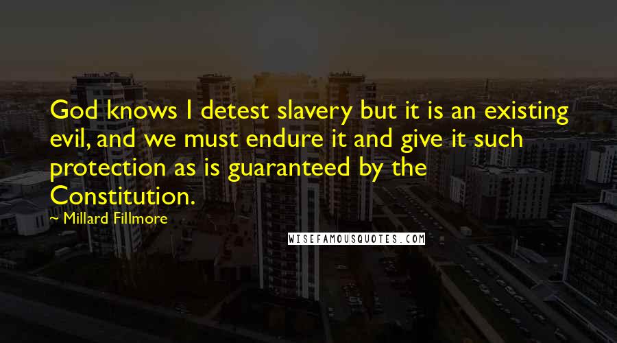 Millard Fillmore Quotes: God knows I detest slavery but it is an existing evil, and we must endure it and give it such protection as is guaranteed by the Constitution.