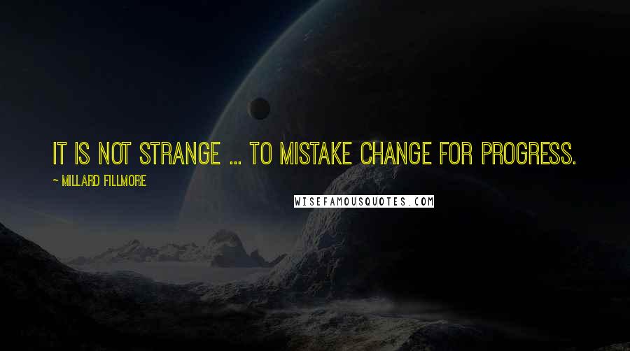 Millard Fillmore Quotes: It is not strange ... to mistake change for progress.