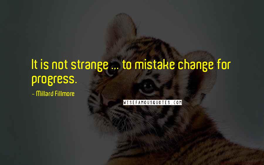 Millard Fillmore Quotes: It is not strange ... to mistake change for progress.