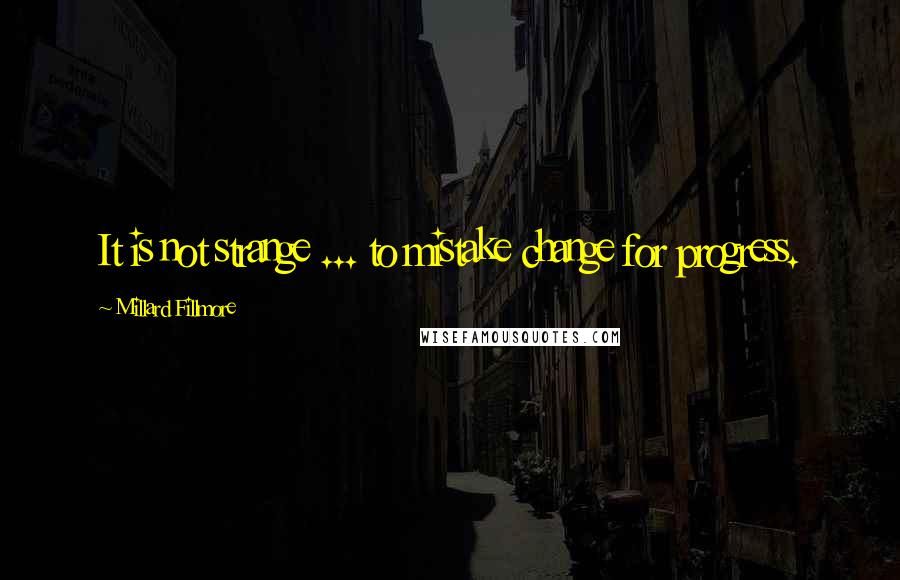 Millard Fillmore Quotes: It is not strange ... to mistake change for progress.