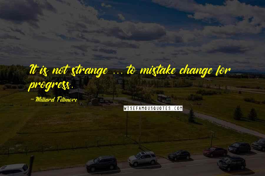 Millard Fillmore Quotes: It is not strange ... to mistake change for progress.