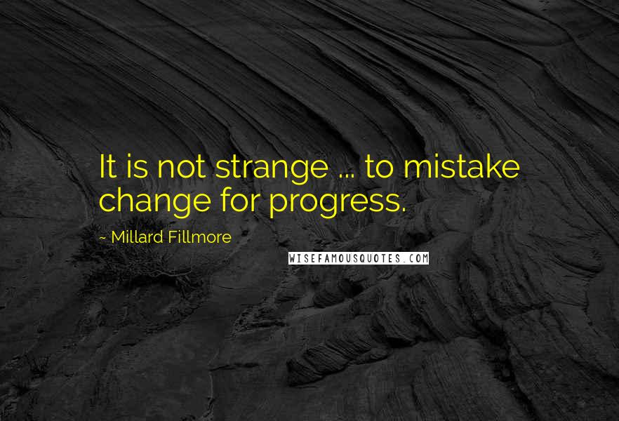 Millard Fillmore Quotes: It is not strange ... to mistake change for progress.
