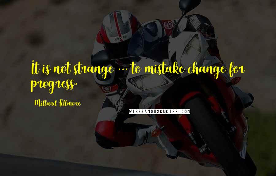 Millard Fillmore Quotes: It is not strange ... to mistake change for progress.