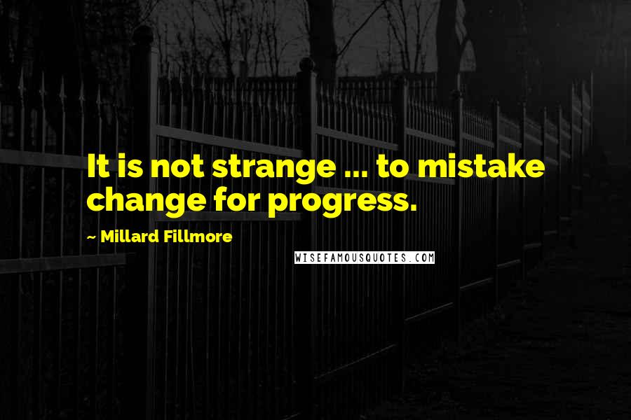 Millard Fillmore Quotes: It is not strange ... to mistake change for progress.