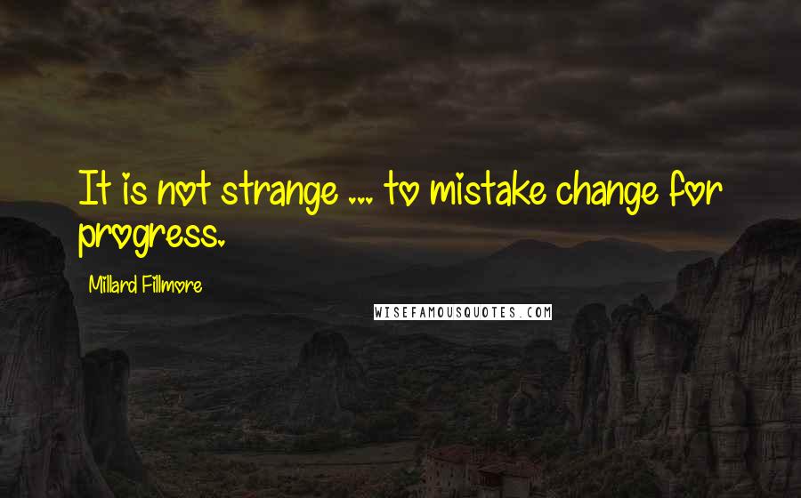 Millard Fillmore Quotes: It is not strange ... to mistake change for progress.