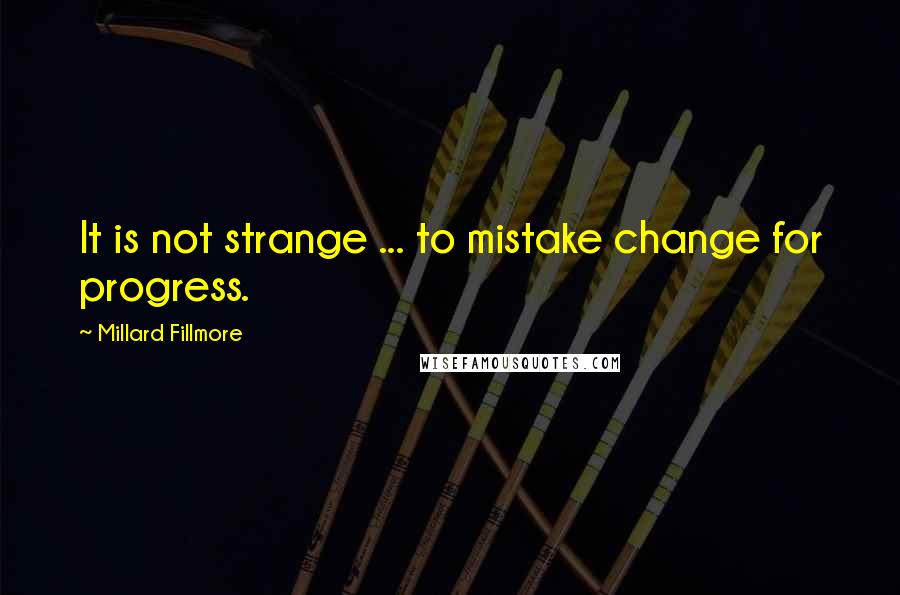 Millard Fillmore Quotes: It is not strange ... to mistake change for progress.