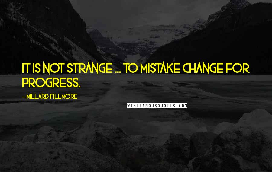 Millard Fillmore Quotes: It is not strange ... to mistake change for progress.