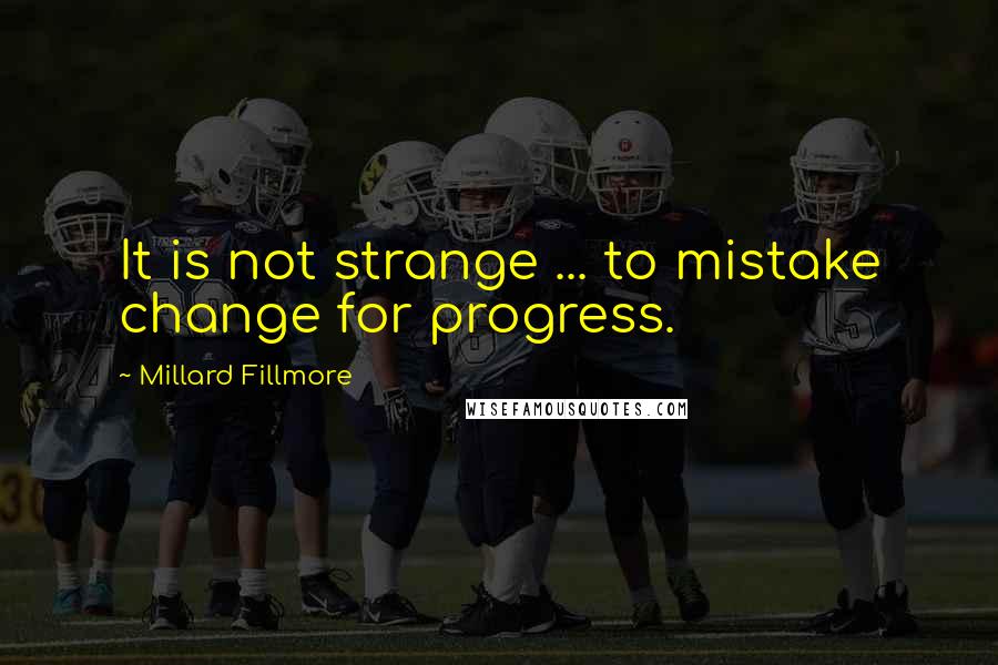 Millard Fillmore Quotes: It is not strange ... to mistake change for progress.