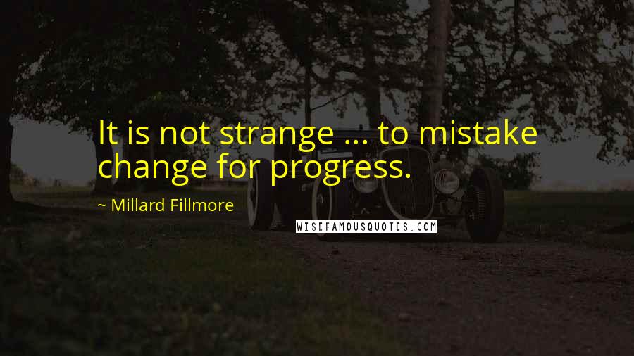 Millard Fillmore Quotes: It is not strange ... to mistake change for progress.