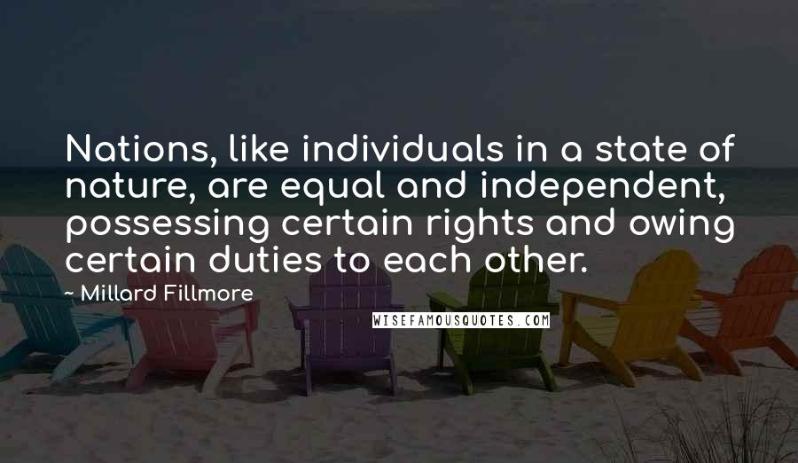 Millard Fillmore Quotes: Nations, like individuals in a state of nature, are equal and independent, possessing certain rights and owing certain duties to each other.