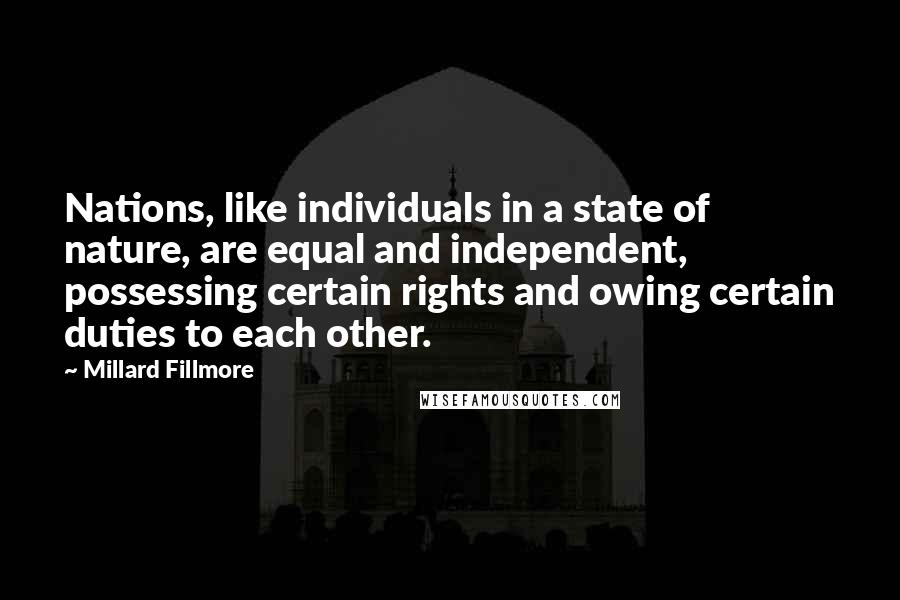 Millard Fillmore Quotes: Nations, like individuals in a state of nature, are equal and independent, possessing certain rights and owing certain duties to each other.